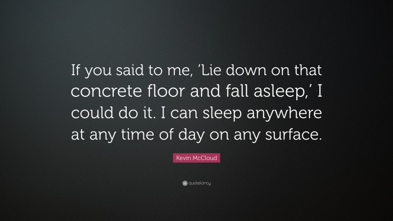 Kevin McCloud Quote: “If you said to me, ‘Lie down on that concrete floor and fall asleep,’ I could do it. I can sleep anywhere at any time of day on any surface.”