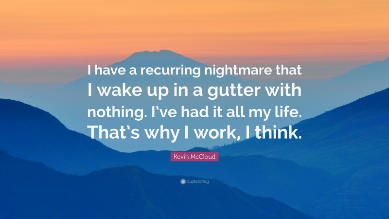 Kevin McCloud Quote: “I have a recurring nightmare that I wake up in a gutter with nothing. I’ve had it all my life. That’s why I work, I think.”