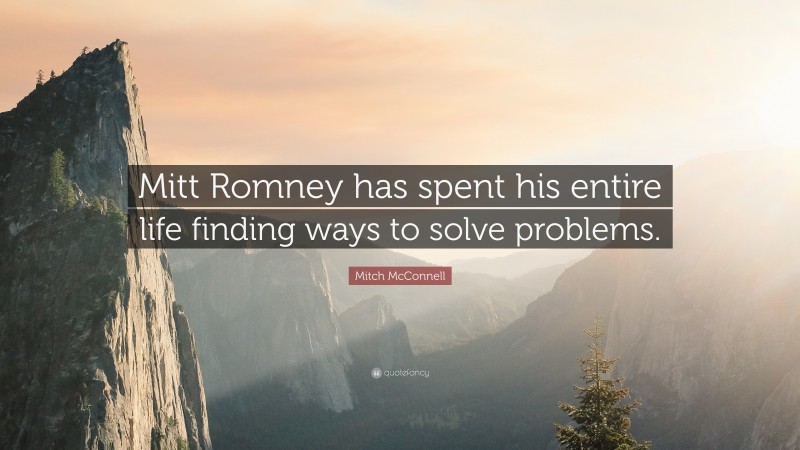 Mitch McConnell Quote: “Mitt Romney has spent his entire life finding ways to solve problems.”