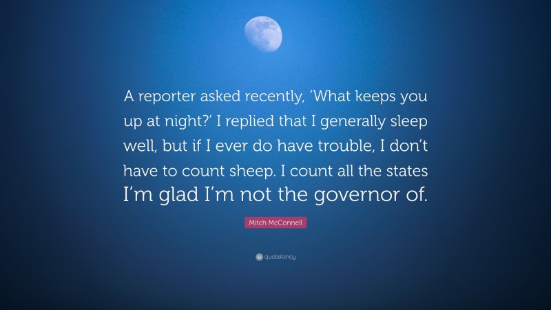 Mitch McConnell Quote: “A reporter asked recently, ‘What keeps you up at night?’ I replied that I generally sleep well, but if I ever do have trouble, I don’t have to count sheep. I count all the states I’m glad I’m not the governor of.”