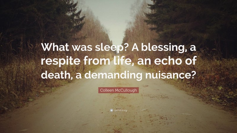 Colleen McCullough Quote: “What was sleep? A blessing, a respite from life, an echo of death, a demanding nuisance?”