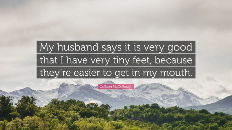 Colleen McCullough Quote: “My husband says it is very good that I have very tiny feet, because they’re easier to get in my mouth.”