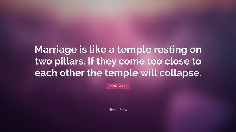 Khalil Gibran Quote: “Marriage is like a temple resting on two pillars. If they come too close to each other the temple will collapse.”
