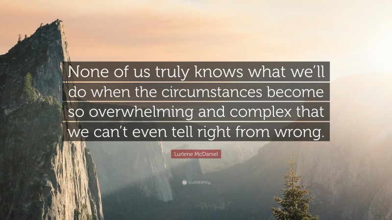 Lurlene McDaniel Quote: “None of us truly knows what we’ll do when the circumstances become so overwhelming and complex that we can’t even tell right from wrong.”