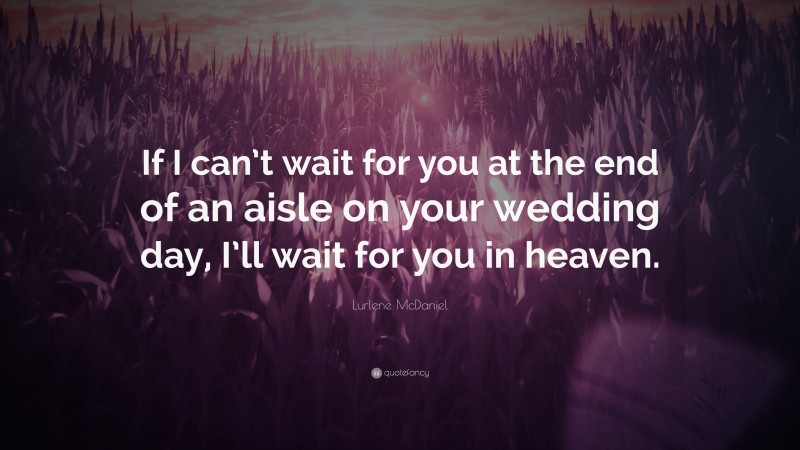 Lurlene McDaniel Quote: “If I can’t wait for you at the end of an aisle on your wedding day, I’ll wait for you in heaven.”