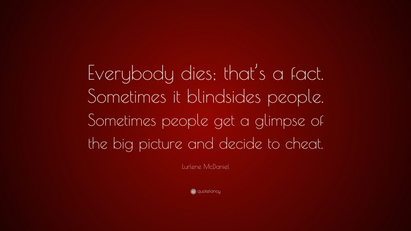 Lurlene McDaniel Quote: “Everybody dies; that’s a fact. Sometimes it blindsides people. Sometimes people get a glimpse of the big picture and decide to cheat.”