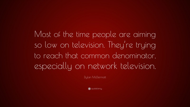 Dylan McDermott Quote: “Most of the time people are aiming so low on television. They’re trying to reach that common denominator, especially on network television.”