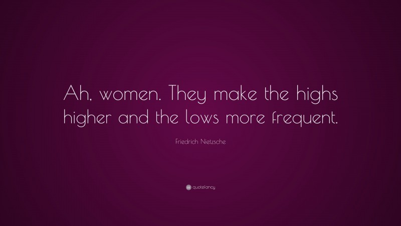 Friedrich Nietzsche Quote: “Ah, women. They make the highs higher and the lows more frequent.”
