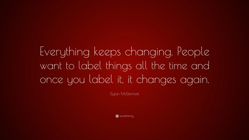 Dylan McDermott Quote: “Everything keeps changing. People want to label things all the time and once you label it, it changes again.”