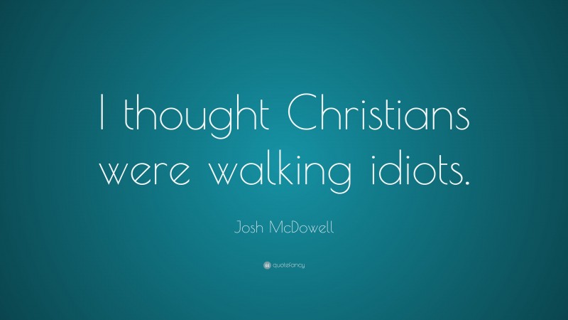 Josh McDowell Quote: “I thought Christians were walking idiots.”