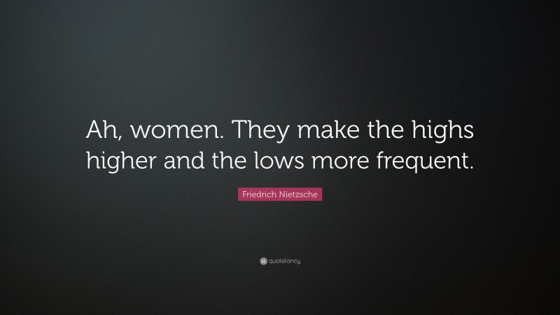 Friedrich Nietzsche Quote: “Ah, women. They make the highs higher and the lows more frequent.”