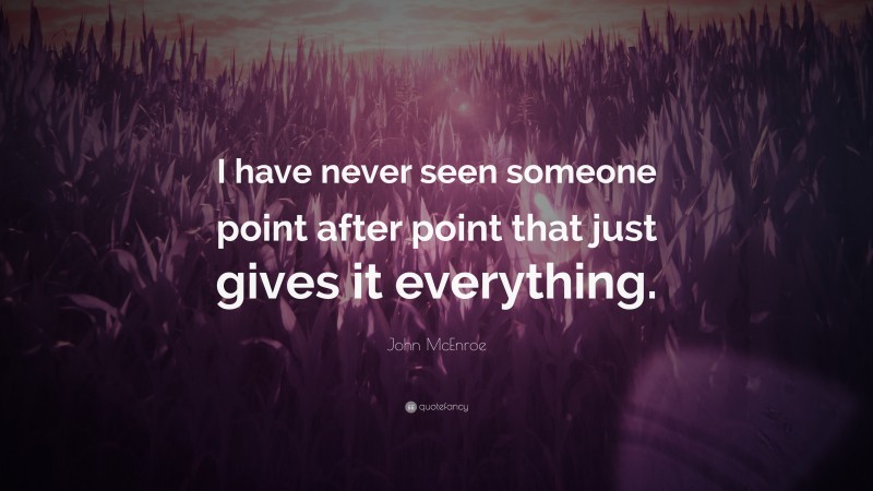 John McEnroe Quote: “I have never seen someone point after point that just gives it everything.”