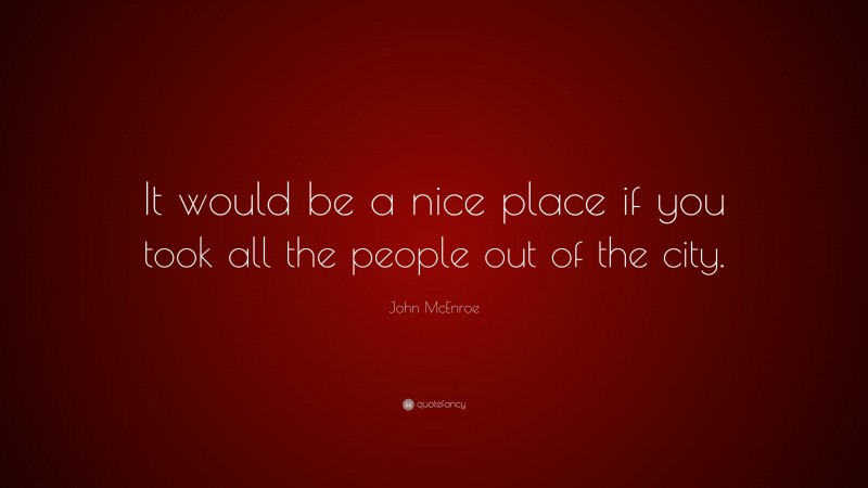 John McEnroe Quote: “It would be a nice place if you took all the people out of the city.”