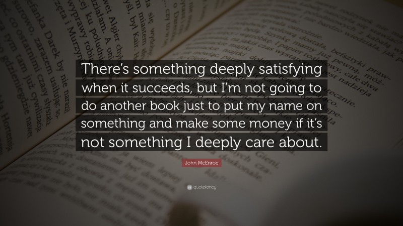 John McEnroe Quote: “There’s something deeply satisfying when it succeeds, but I’m not going to do another book just to put my name on something and make some money if it’s not something I deeply care about.”