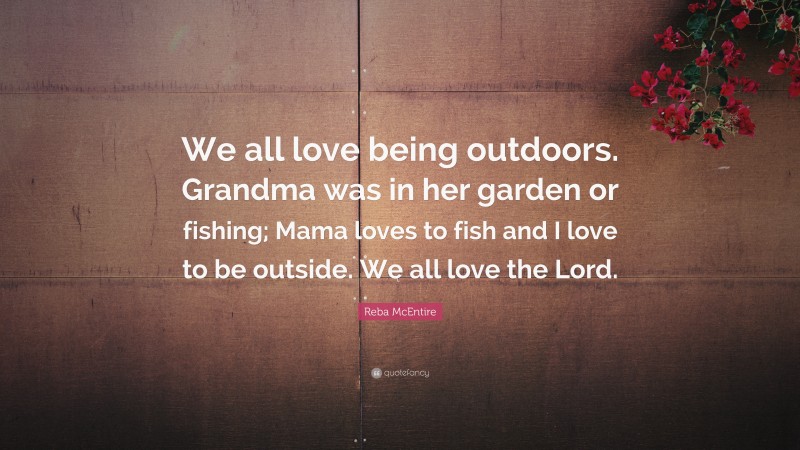 Reba McEntire Quote: “We all love being outdoors. Grandma was in her garden or fishing; Mama loves to fish and I love to be outside. We all love the Lord.”