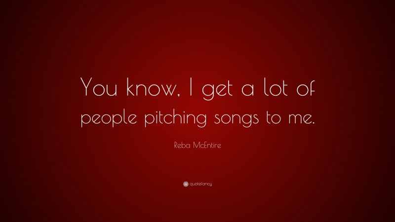 Reba McEntire Quote: “You know, I get a lot of people pitching songs to me.”