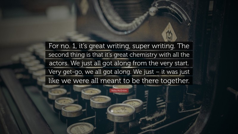 Reba McEntire Quote: “For no. 1, it’s great writing, super writing. The second thing is that it’s great chemistry with all the actors. We just all got along from the very start. Very get-go, we all got along. We just – it was just like we were all meant to be there together.”