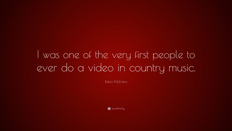 Reba McEntire Quote: “I was one of the very first people to ever do a video in country music.”