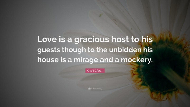 Khalil Gibran Quote: “Love is a gracious host to his guests though to the unbidden his house is a mirage and a mockery.”