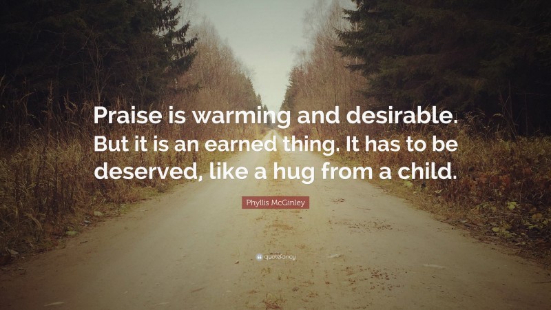 Phyllis McGinley Quote: “Praise is warming and desirable. But it is an earned thing. It has to be deserved, like a hug from a child.”