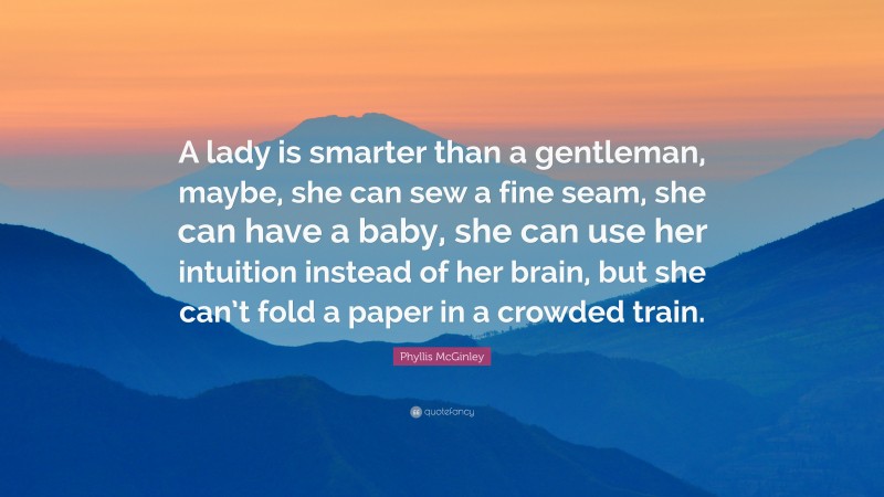 Phyllis McGinley Quote: “A lady is smarter than a gentleman, maybe, she can sew a fine seam, she can have a baby, she can use her intuition instead of her brain, but she can’t fold a paper in a crowded train.”