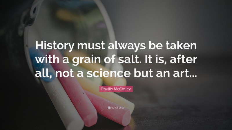 Phyllis McGinley Quote: “History must always be taken with a grain of salt. It is, after all, not a science but an art...”
