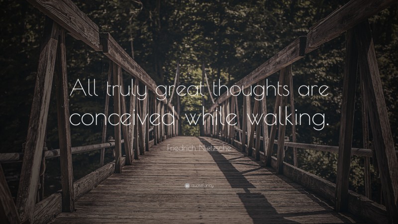 Friedrich Nietzsche Quote: “All truly great thoughts are conceived while walking.”