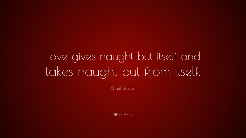 Khalil Gibran Quote: “Love gives naught but itself and takes naught but from itself.”