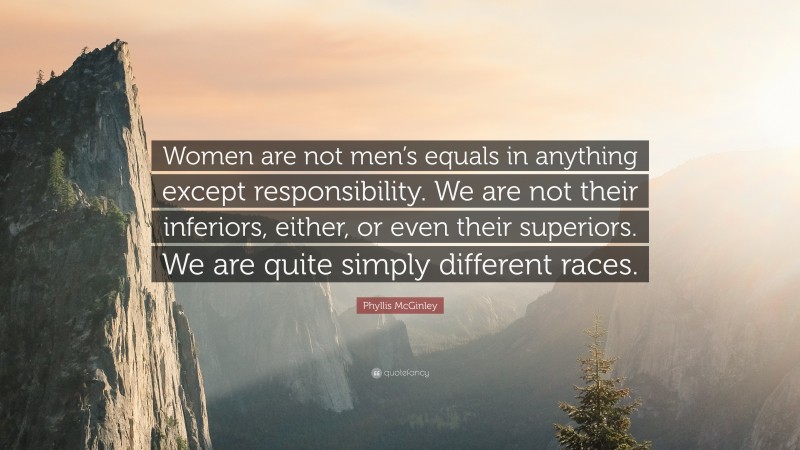 Phyllis McGinley Quote: “Women are not men’s equals in anything except responsibility. We are not their inferiors, either, or even their superiors. We are quite simply different races.”