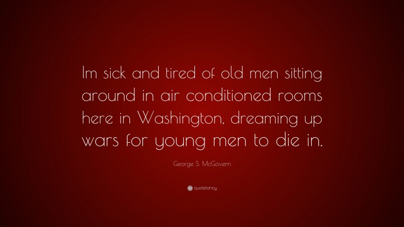 George S. McGovern Quote: “Im sick and tired of old men sitting around in air conditioned rooms here in Washington, dreaming up wars for young men to die in.”