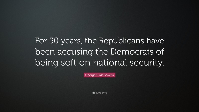 George S. McGovern Quote: “For 50 years, the Republicans have been accusing the Democrats of being soft on national security.”