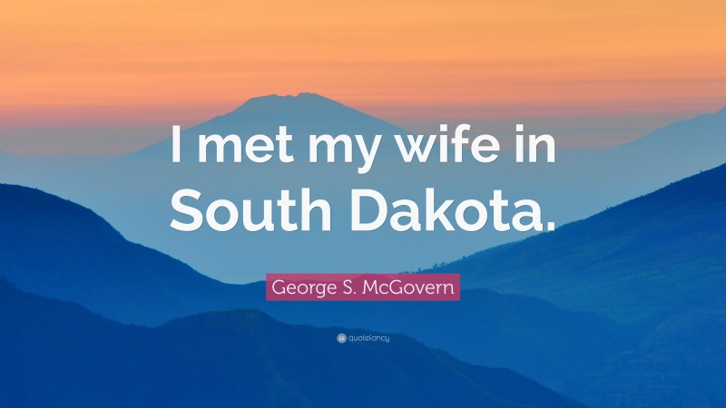 George S. McGovern Quote: “I met my wife in South Dakota.”