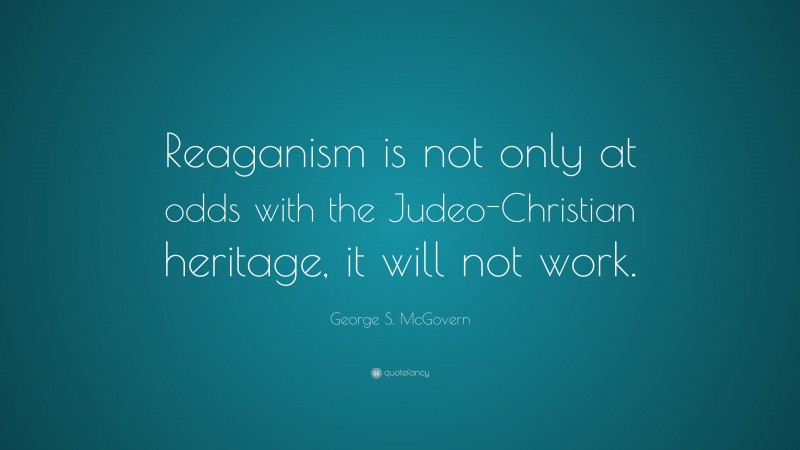 George S. McGovern Quote: “Reaganism is not only at odds with the Judeo-Christian heritage, it will not work.”