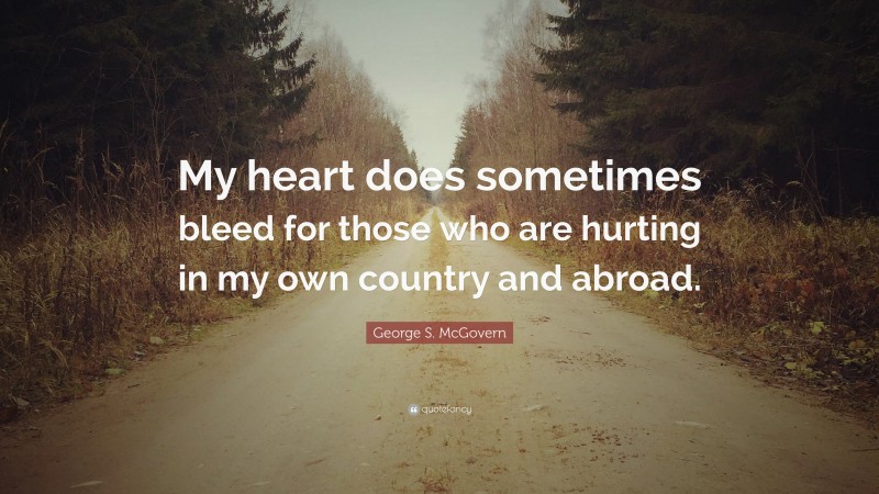 George S. McGovern Quote: “My heart does sometimes bleed for those who are hurting in my own country and abroad.”