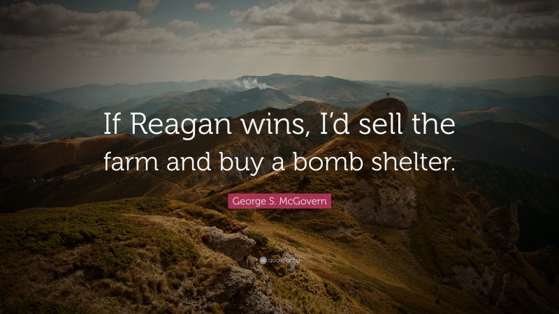 George S. McGovern Quote: “If Reagan wins, I’d sell the farm and buy a bomb shelter.”