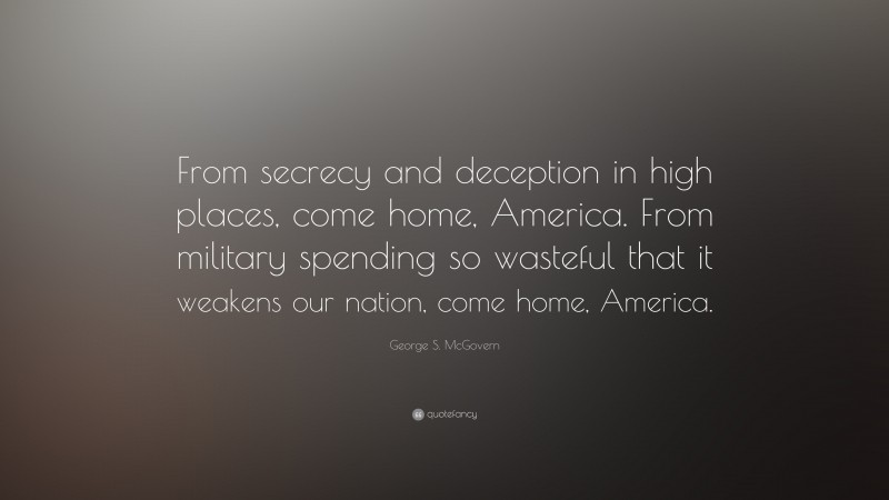 George S. McGovern Quote: “From secrecy and deception in high places, come home, America. From military spending so wasteful that it weakens our nation, come home, America.”