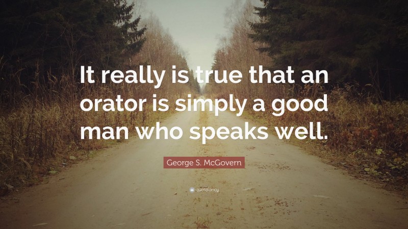 George S. McGovern Quote: “It really is true that an orator is simply a good man who speaks well.”