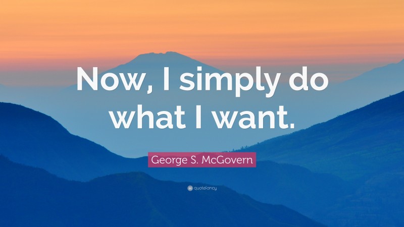 George S. McGovern Quote: “Now, I simply do what I want.”