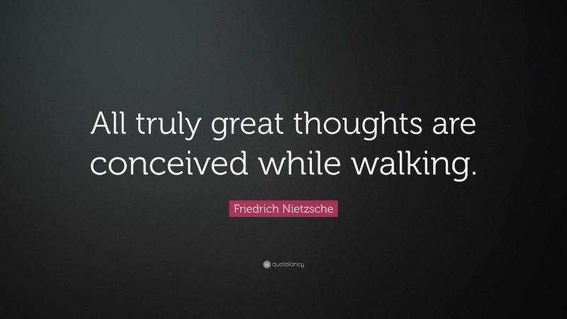Friedrich Nietzsche Quote: “All truly great thoughts are conceived while walking.”