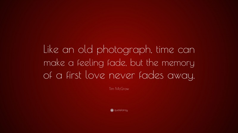 Tim McGraw Quote: “Like an old photograph, time can make a feeling fade, but the memory of a first love never fades away.”