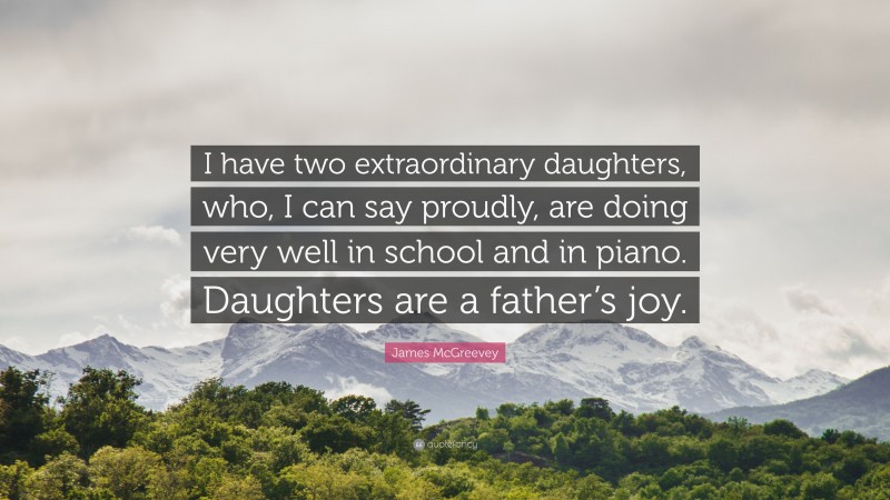 James McGreevey Quote: “I have two extraordinary daughters, who, I can say proudly, are doing very well in school and in piano. Daughters are a father’s joy.”