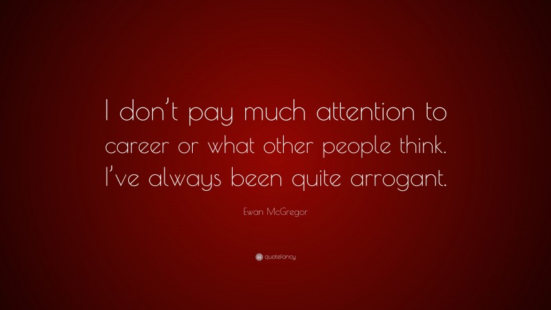Ewan McGregor Quote: “I don’t pay much attention to career or what other people think. I’ve always been quite arrogant.”