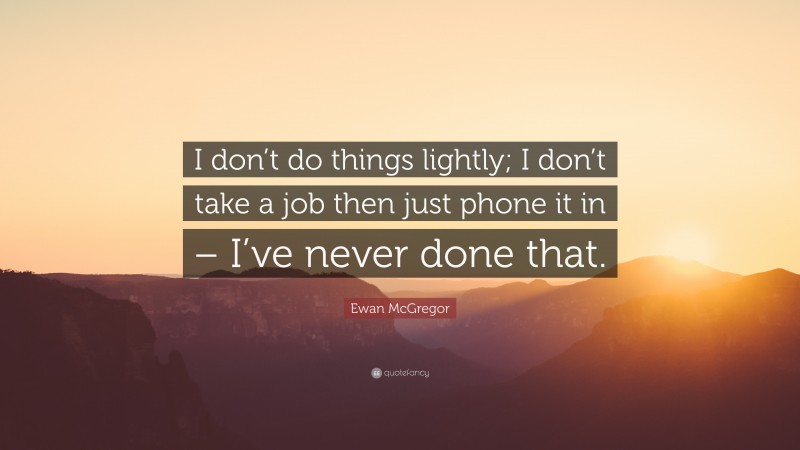 Ewan McGregor Quote: “I don’t do things lightly; I don’t take a job then just phone it in – I’ve never done that.”