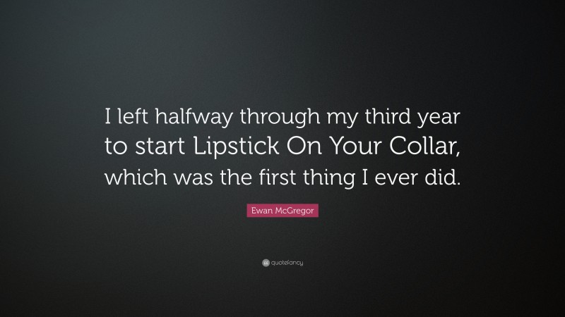 Ewan McGregor Quote: “I left halfway through my third year to start Lipstick On Your Collar, which was the first thing I ever did.”