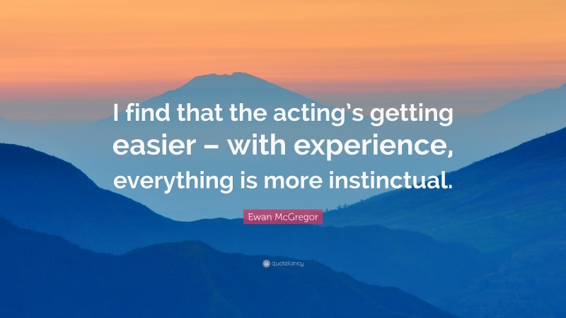 Ewan McGregor Quote: “I find that the acting’s getting easier – with experience, everything is more instinctual.”