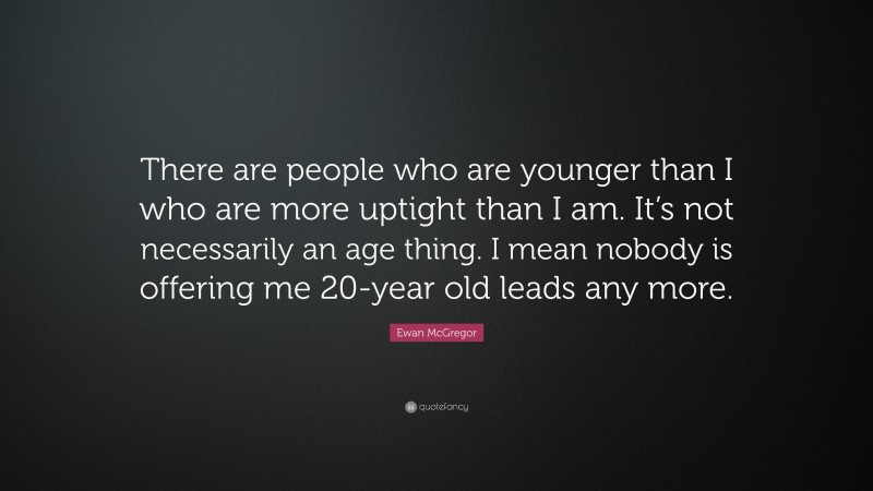 Ewan McGregor Quote: “There are people who are younger than I who are more uptight than I am. It’s not necessarily an age thing. I mean nobody is offering me 20-year old leads any more.”