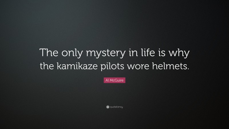 Al McGuire Quote: “The only mystery in life is why the kamikaze pilots wore helmets.”