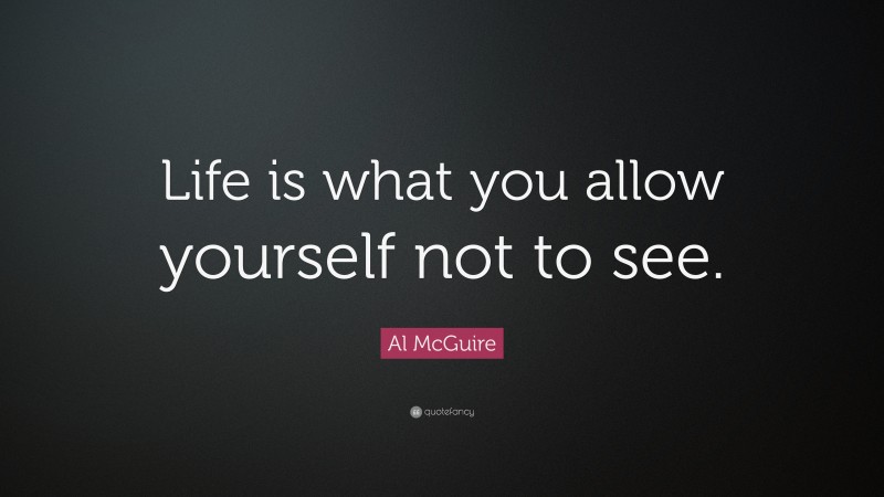 Al McGuire Quote: “Life is what you allow yourself not to see.”