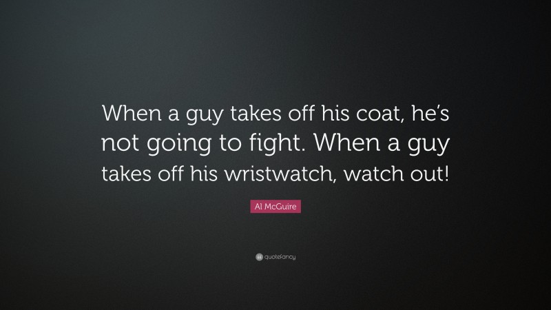 Al McGuire Quote: “When a guy takes off his coat, he’s not going to fight. When a guy takes off his wristwatch, watch out!”