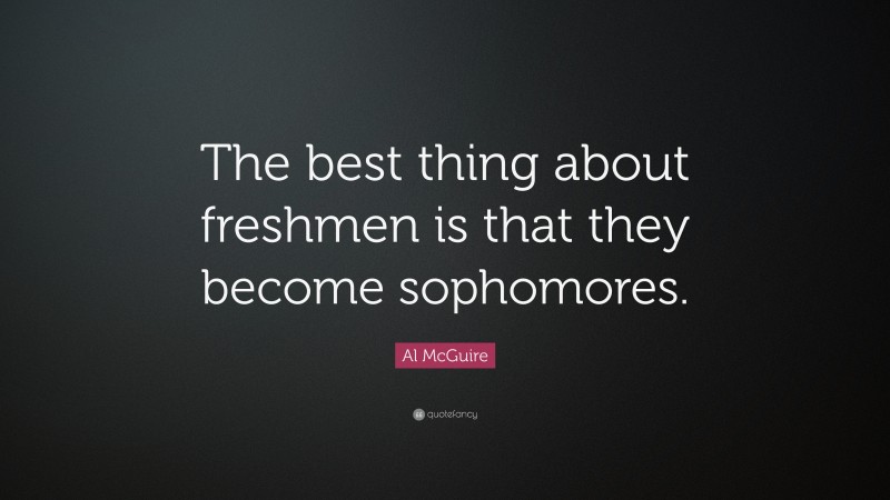 Al McGuire Quote: “The best thing about freshmen is that they become sophomores.”